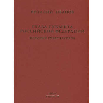 Глава субъекта Российской Федерации. Историческое, юридическое и политическое исследование (История губернаторов) Том I. История. Книга II Глава субъекта Российской Федерации. Историческое, юридическое и политическое исследование (История губернаторов) Том I. История. Книга II