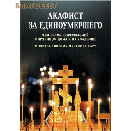 Молитвословы, акафисты, каноны, книга Акафист за единоумершего. Чин литии, совершаемой мирянином дома и на кладбище. Молитва святому Уару купить по скидке