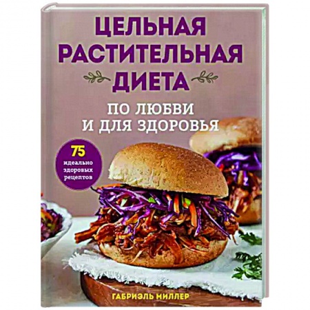 Здоровое и раздельное питание, книга Цельная растительная диета. По любви и для здоровья. 75 идеально здоровых рецептов купить по скидке