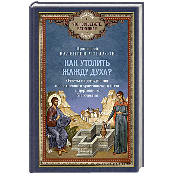 Как утолить жажду Духа? Ответы на затруднения повседневного христианского быта и церковного благочестия