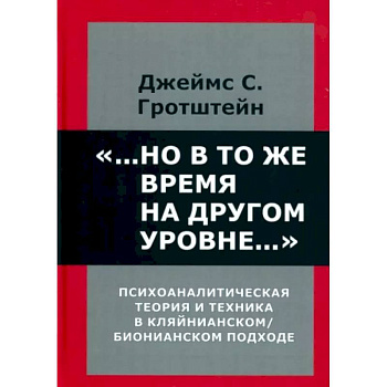 ...Но в то же время на другом уровне... Психоаналитическая теория и техника в кляйнианском/бионовском подходе ...Но в то же время на другом уровне... Психоаналитическая теория и техника в кляйнианском/бионовском подходе