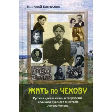 Мемуары, биографии деятелей культуры, искусства, книга Жить по Чехову. Русская идея в жизни и творчестве великого писателя Антона Чехова купить по скидке