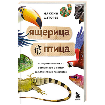 Ящерица не птица. Истории отчаянного ветеринара о самых экзотических пациентах