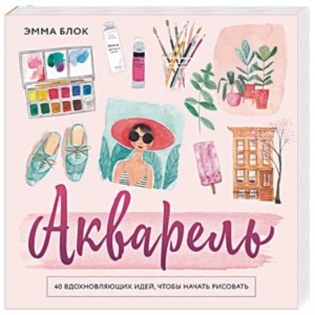 Живопись, книга Акварель. 40 вдохновляющих идей, чтобы начать рисовать купить по скидке